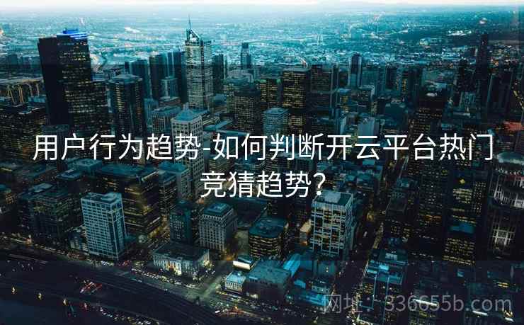 用户行为趋势-如何判断开云平台热门竞猜趋势？