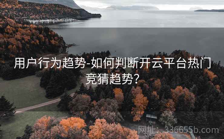 用户行为趋势-如何判断开云平台热门竞猜趋势？