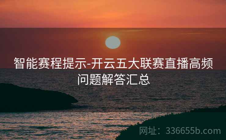 智能赛程提示-开云五大联赛直播高频问题解答汇总
