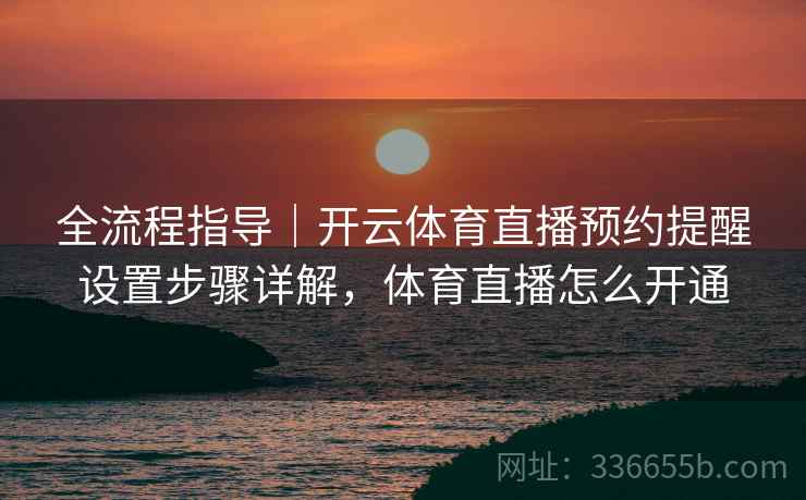 全流程指导｜开云体育直播预约提醒设置步骤详解，体育直播怎么开通