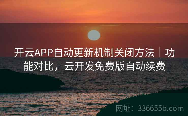 开云APP自动更新机制关闭方法｜功能对比，云开发免费版自动续费