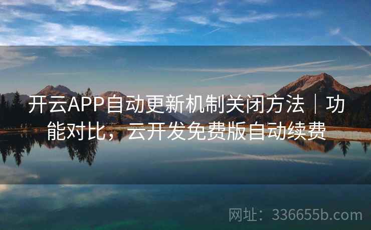 开云APP自动更新机制关闭方法｜功能对比，云开发免费版自动续费