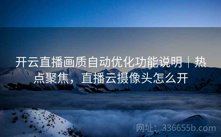 开云直播画质自动优化功能说明｜热点聚焦，直播云摄像头怎么开