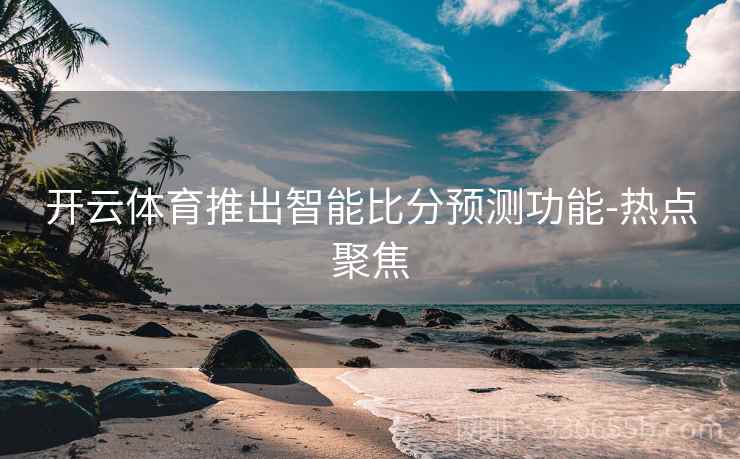 开云体育推出智能比分预测功能-热点聚焦