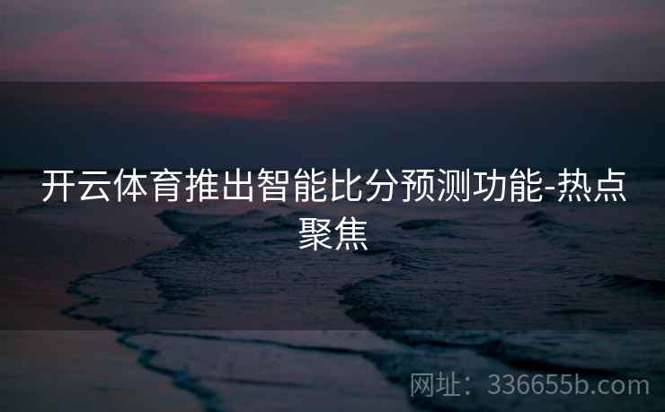 开云体育推出智能比分预测功能-热点聚焦