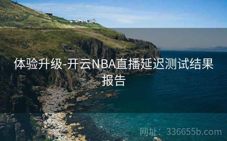 体验升级-开云NBA直播延迟测试结果报告