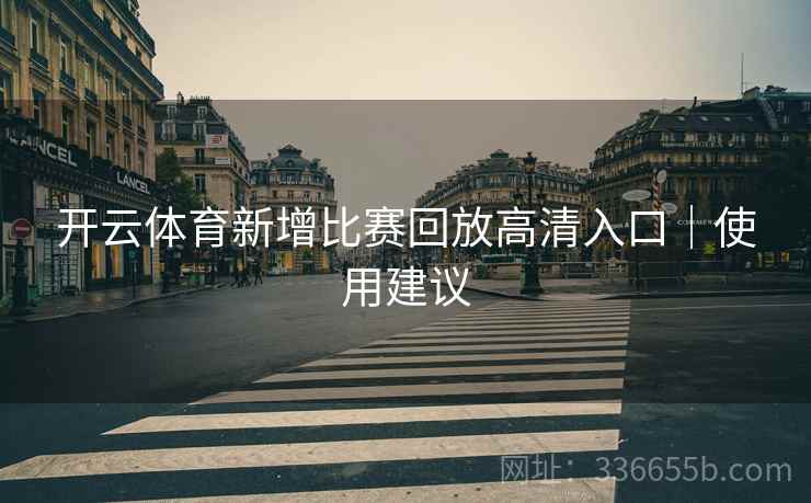 开云体育新增比赛回放高清入口｜使用建议