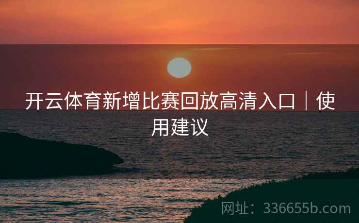 开云体育新增比赛回放高清入口｜使用建议