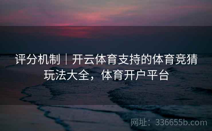 评分机制｜开云体育支持的体育竞猜玩法大全，体育开户平台
