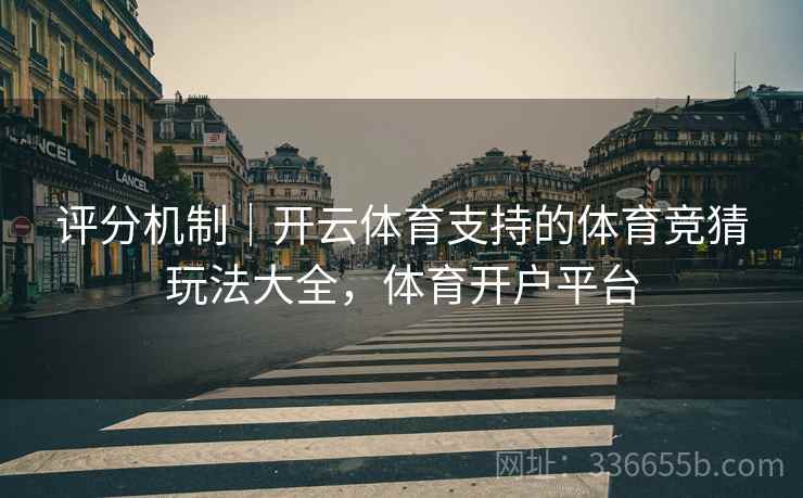 评分机制｜开云体育支持的体育竞猜玩法大全，体育开户平台