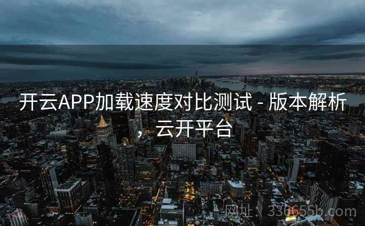 开云APP加载速度对比测试 - 版本解析，云开平台