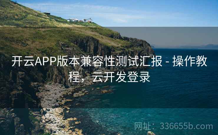 开云APP版本兼容性测试汇报 - 操作教程，云开发登录