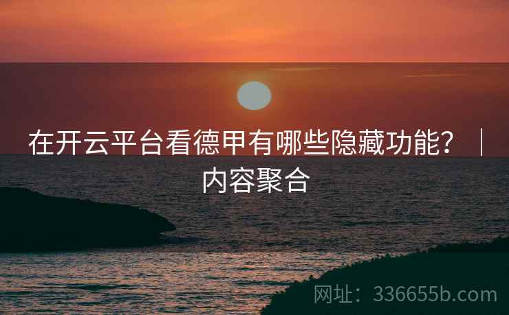 在开云平台看德甲有哪些隐藏功能？｜内容聚合