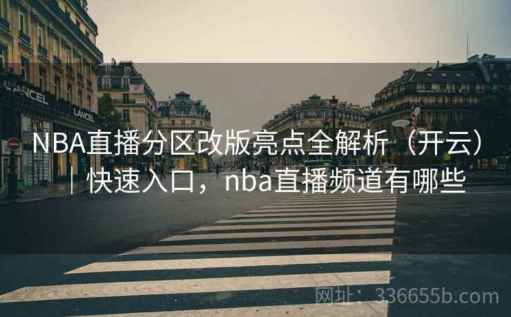 NBA直播分区改版亮点全解析（开云）｜快速入口，nba直播频道有哪些