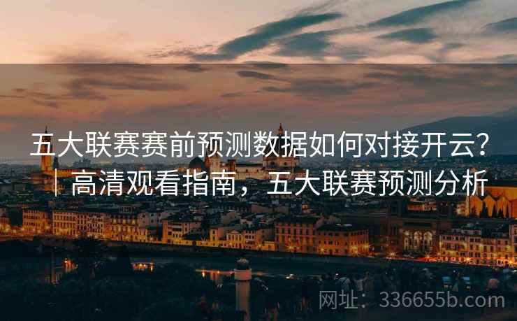 五大联赛赛前预测数据如何对接开云？｜高清观看指南，五大联赛预测分析