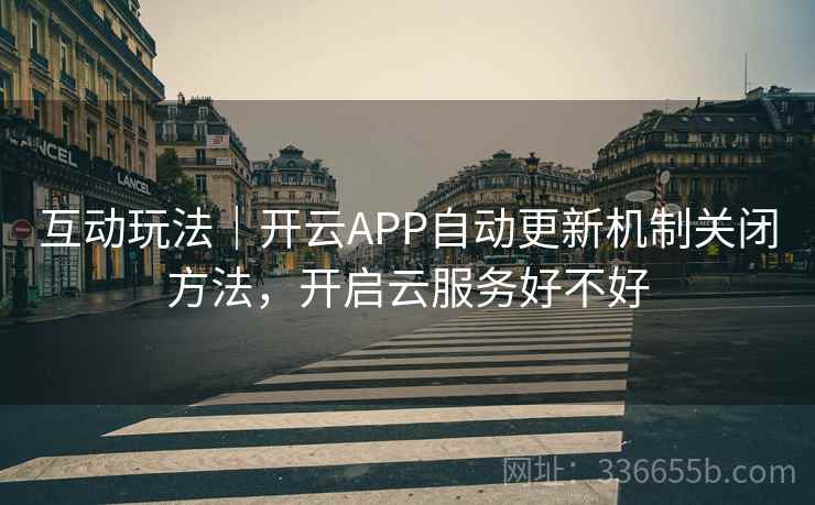 互动玩法｜开云APP自动更新机制关闭方法，开启云服务好不好