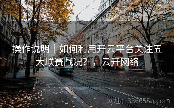 操作说明｜如何利用开云平台关注五大联赛战况？，云开网络