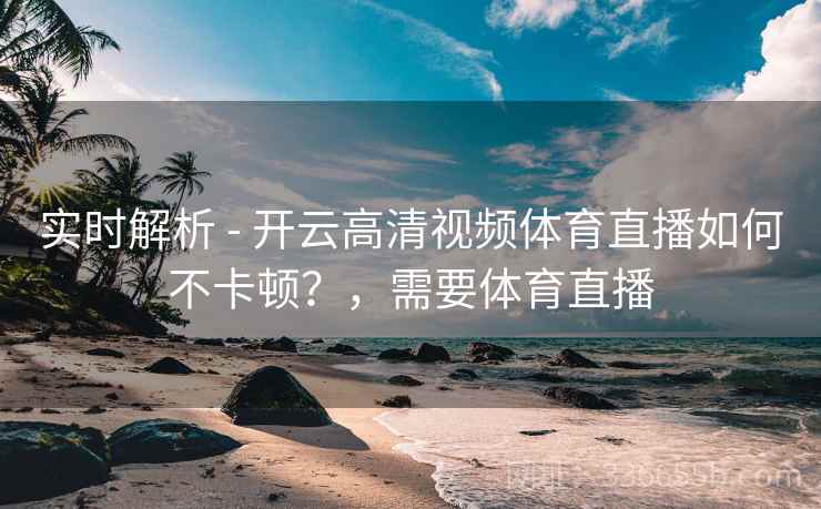 实时解析 - 开云高清视频体育直播如何不卡顿？，需要体育直播