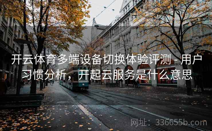 开云体育多端设备切换体验评测 - 用户习惯分析，开起云服务是什么意思