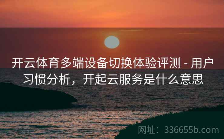 开云体育多端设备切换体验评测 - 用户习惯分析，开起云服务是什么意思