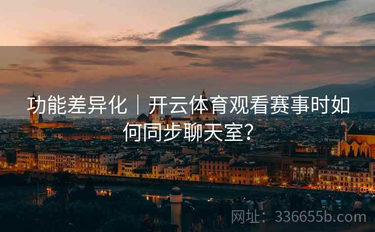 功能差异化｜开云体育观看赛事时如何同步聊天室？