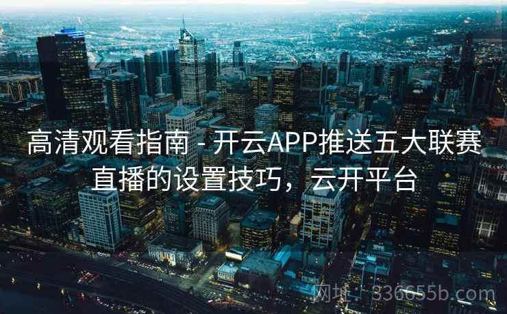 高清观看指南 - 开云APP推送五大联赛直播的设置技巧，云开平台