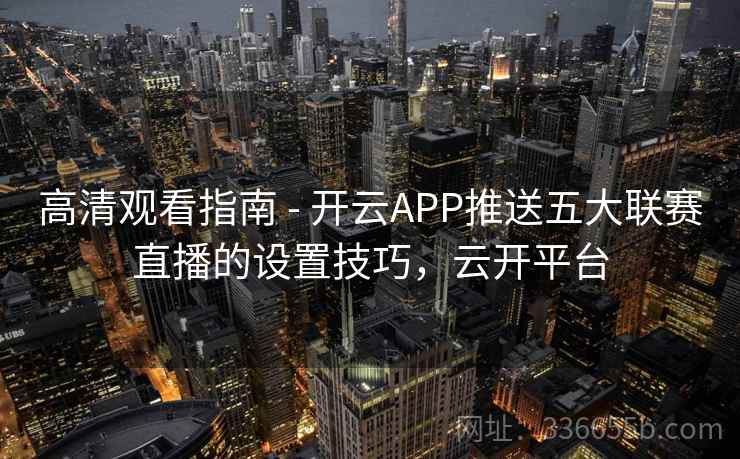 高清观看指南 - 开云APP推送五大联赛直播的设置技巧，云开平台