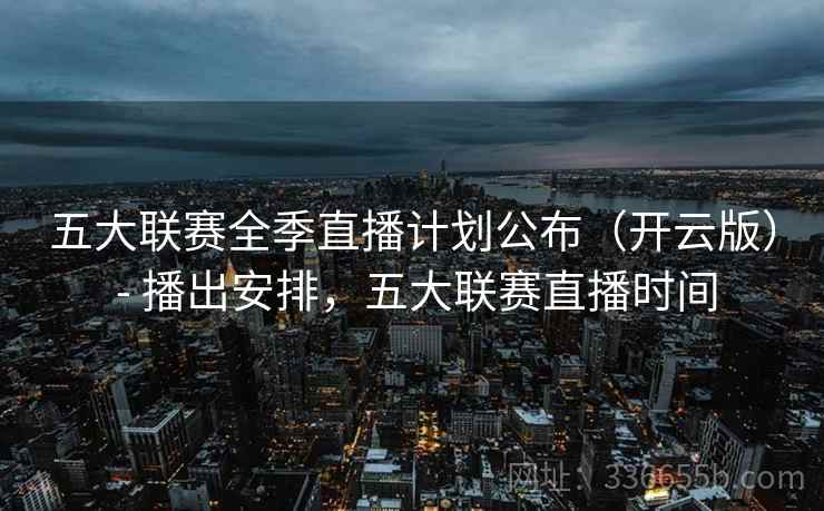 五大联赛全季直播计划公布（开云版） - 播出安排，五大联赛直播时间