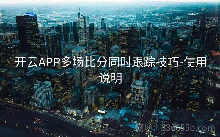 开云APP多场比分同时跟踪技巧-使用说明