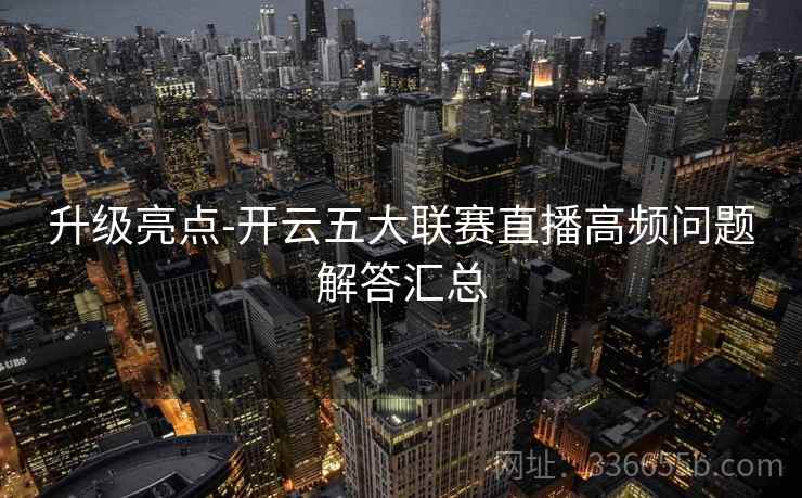 升级亮点-开云五大联赛直播高频问题解答汇总