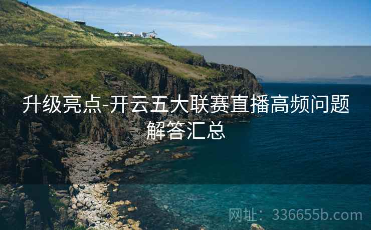 升级亮点-开云五大联赛直播高频问题解答汇总