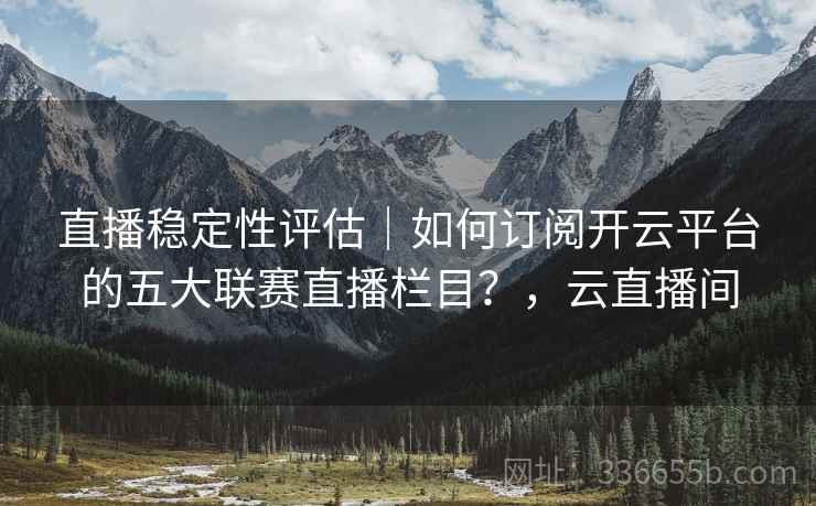直播稳定性评估｜如何订阅开云平台的五大联赛直播栏目？，云直播间