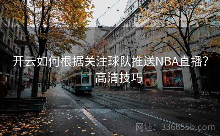 开云如何根据关注球队推送NBA直播？｜高清技巧