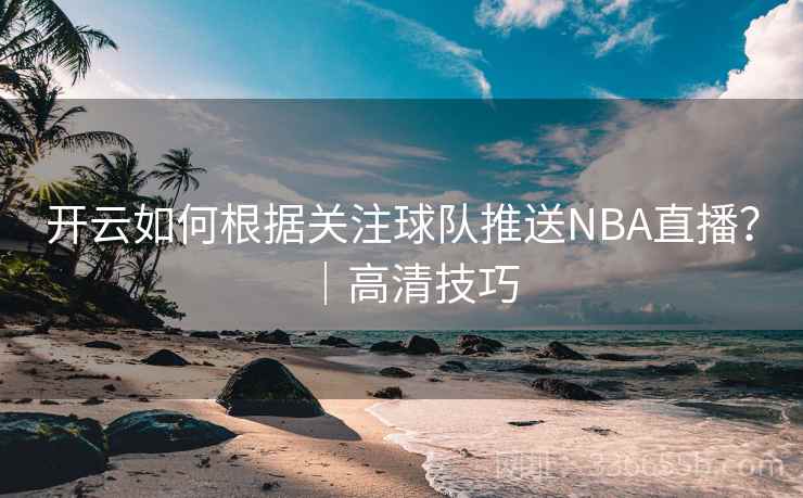 开云如何根据关注球队推送NBA直播？｜高清技巧