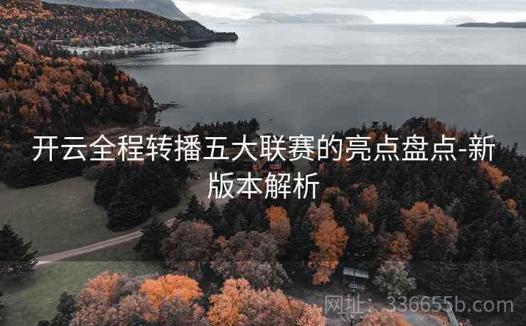 开云全程转播五大联赛的亮点盘点-新版本解析