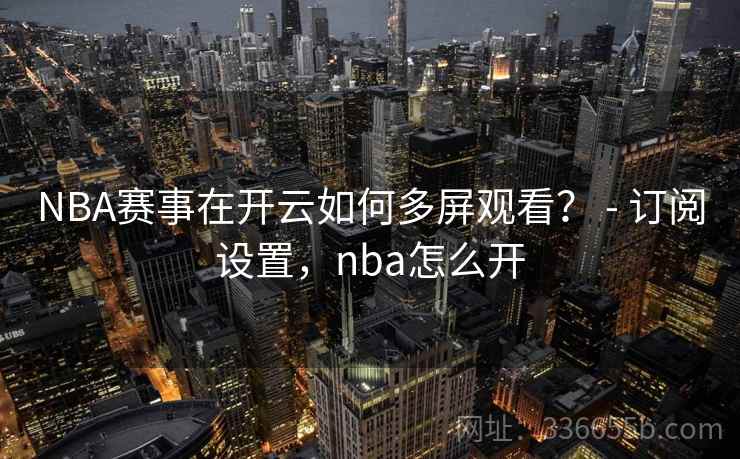 NBA赛事在开云如何多屏观看？ - 订阅设置，nba怎么开