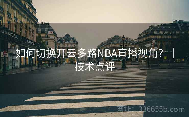 如何切换开云多路NBA直播视角？｜技术点评