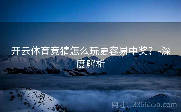 开云体育竞猜怎么玩更容易中奖？-深度解析