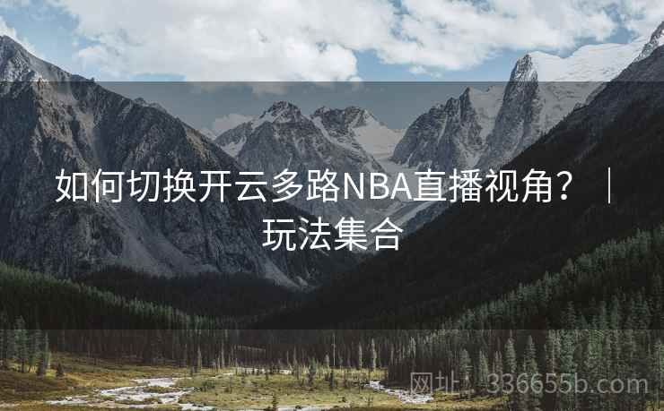 如何切换开云多路NBA直播视角？｜玩法集合