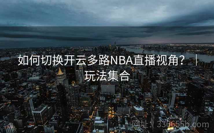 如何切换开云多路NBA直播视角？｜玩法集合