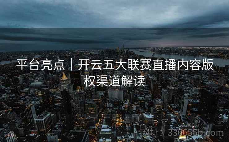 平台亮点｜开云五大联赛直播内容版权渠道解读