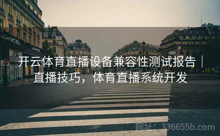 开云体育直播设备兼容性测试报告｜直播技巧，体育直播系统开发
