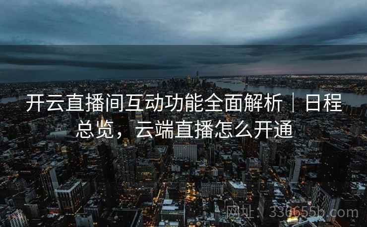 开云直播间互动功能全面解析｜日程总览，云端直播怎么开通