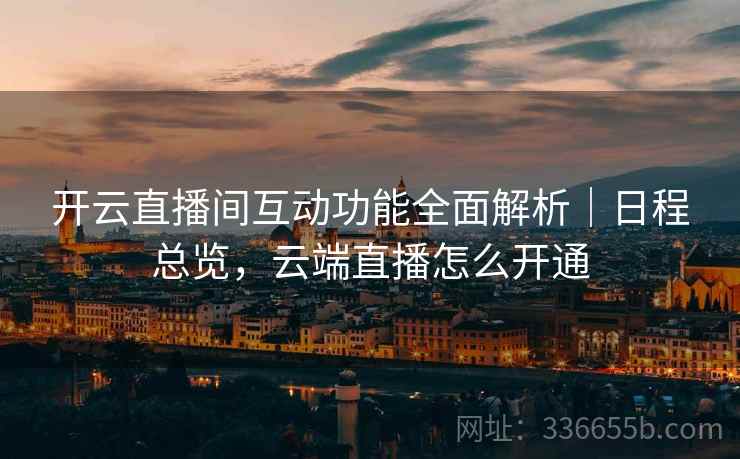 开云直播间互动功能全面解析｜日程总览，云端直播怎么开通