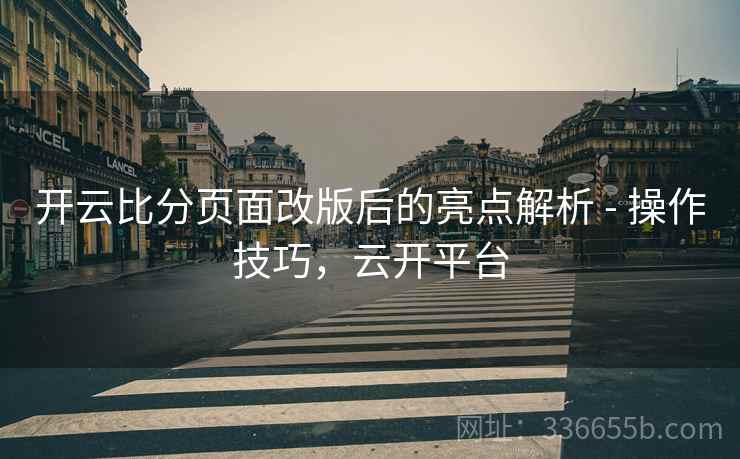 开云比分页面改版后的亮点解析 - 操作技巧，云开平台