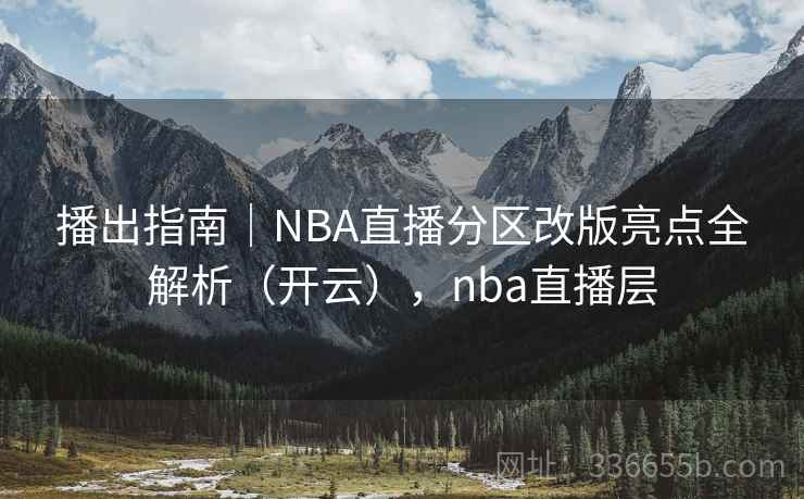 播出指南｜NBA直播分区改版亮点全解析（开云），nba直播层