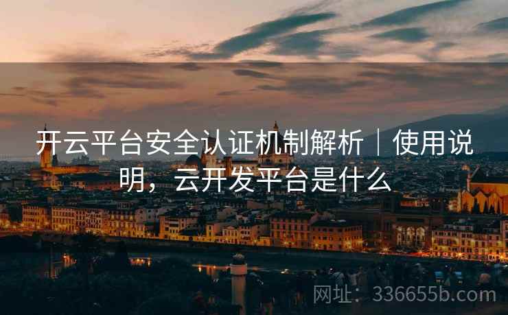 开云平台安全认证机制解析｜使用说明，云开发平台是什么