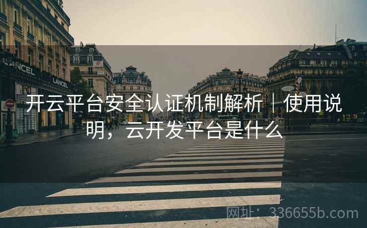 开云平台安全认证机制解析｜使用说明，云开发平台是什么