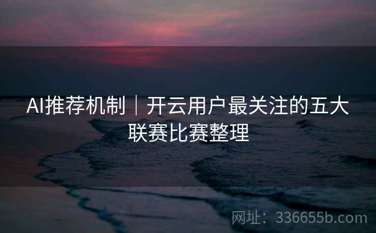 AI推荐机制｜开云用户最关注的五大联赛比赛整理
