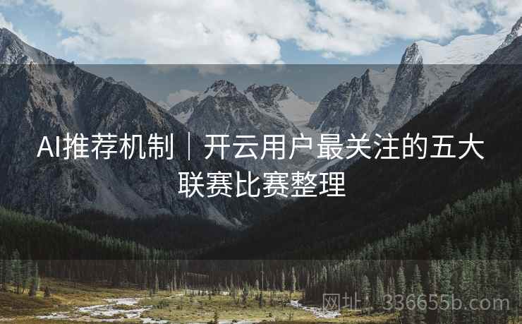 AI推荐机制｜开云用户最关注的五大联赛比赛整理